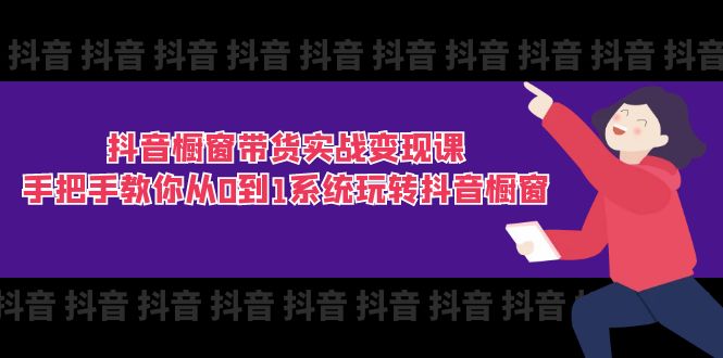 （11462期）抖音橱窗带货实战变现课：手把手教你从0到1系统玩转抖音橱窗-11节-一起网创
