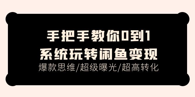 （11459期）手把手教你0到1系统玩转闲鱼变现，爆款思维/超级曝光/超高转化（15节课）-一起网创
