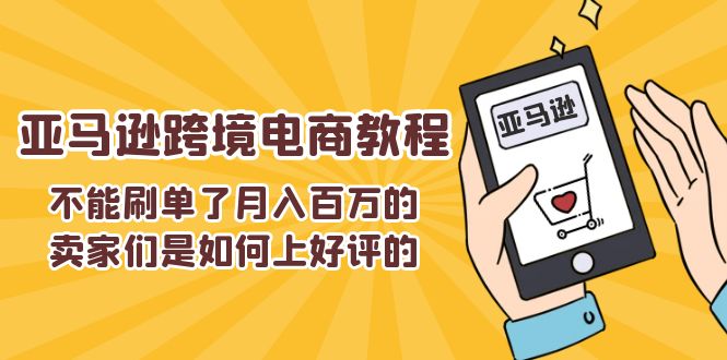 （11455期）不能s单了月入百万的卖家们是如何上好评的，亚马逊跨境电商教程-一起网创