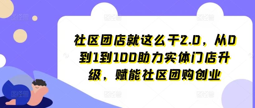 社区团店就这么干2.0，从0到1到100助力实体门店升级，赋能社区团购创业-一起网创