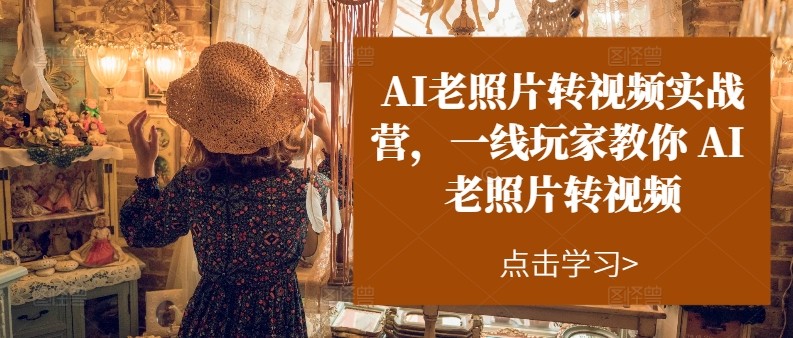 AI老照片转视频实操训练营，一线玩家教你AI老照片转视频-一起网创