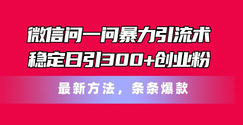（11486期）微信问一问暴力引流术，稳定日引300+创业粉，最新方法，条条爆款-一起网创