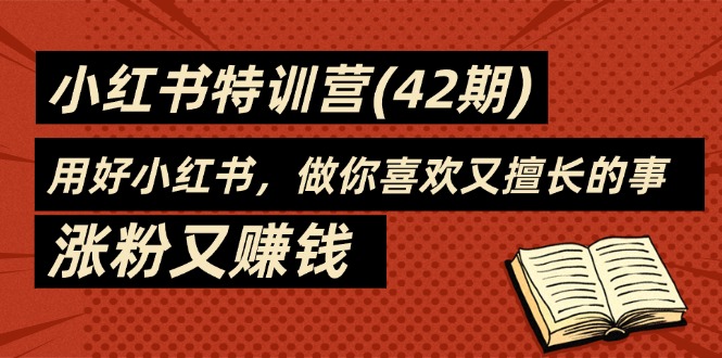 （11492期）35天-小红书特训营(42期)，用好小红书，做你喜欢又擅长的事，涨粉又赚钱-一起网创