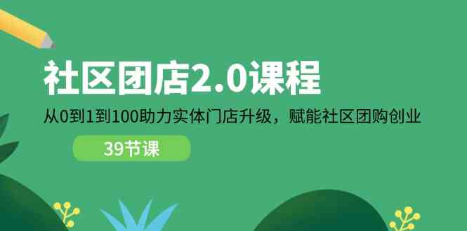 社区团店2.0课程，从0到1到100助力实体门店升级，赋能社区团购创业-一起网创