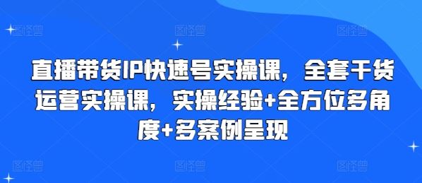 直播带货IP快速号实操课，全套干货运营实操课，实操经验+全方位多角度+多案例呈现-一起网创