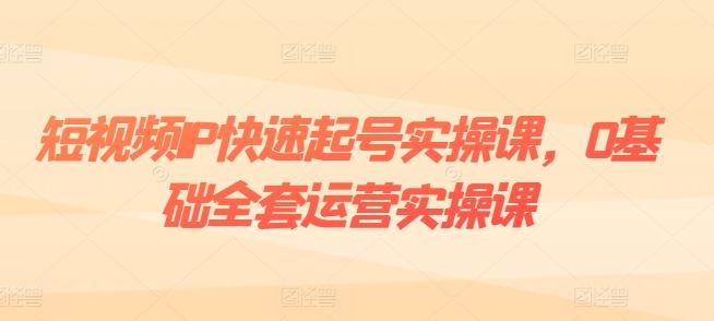短视频IP快速起号实操课，0基础全套运营实操课，爆款内容设计+粉丝运营+内容变现-一起网创