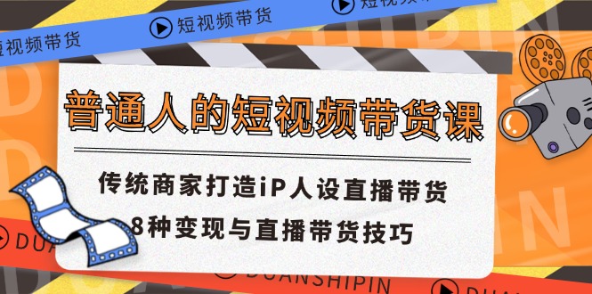 （11498期）普通人的短视频带货课 传统商家打造iP人设直播带货 8种变现与直播带货技巧-一起网创