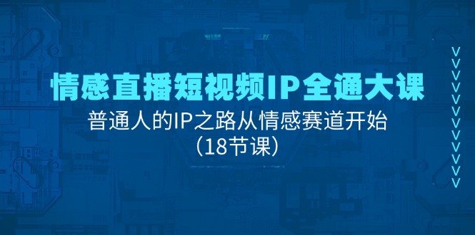 （11497期）情感直播短视频IP全通大课，普通人的IP之路从情感赛道开始（18节课）-一起网创