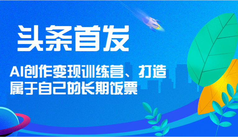 头条首发 AI创作变现训练营，打造属于自己的长期饭票-一起网创