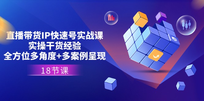 直播带货IP快速号实战课，实操干货经验+全方位多角度+多案例呈现(18节)-一起网创
