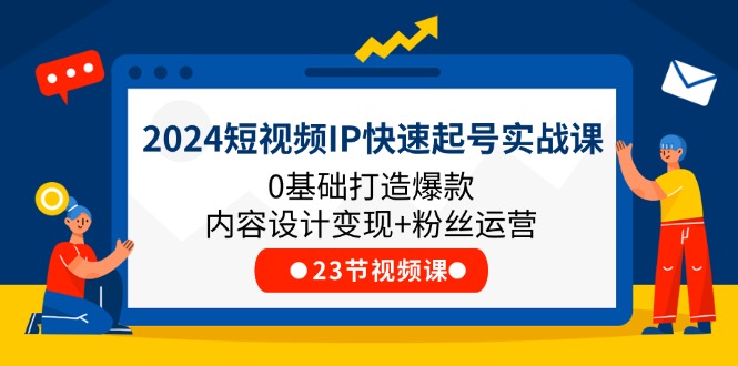 2024短视频IP快速起号实战课，0基础打造爆款内容设计变现+粉丝运营(23节)-一起网创
