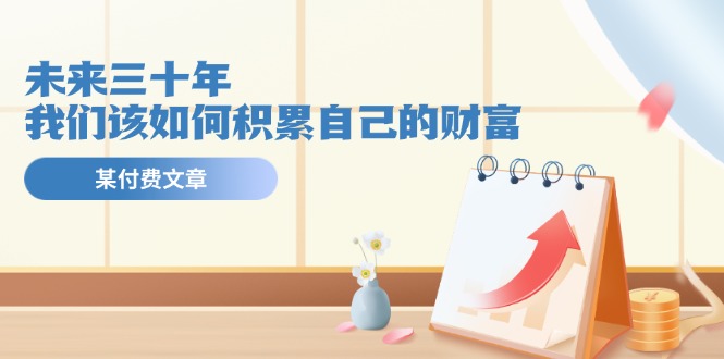 公众号付费文章《未来三十年，我们该如何积累自己的财富》-一起网创