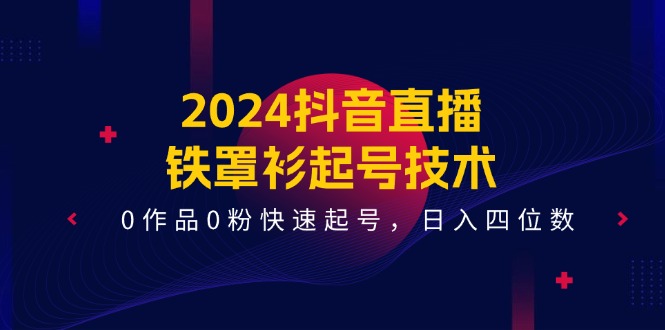 2024抖音直播铁罩衫起号技术，0作品0粉快速起号，日入四位数（14节课）-一起网创