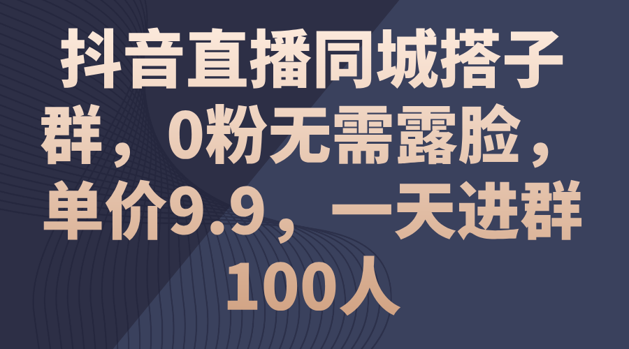 （11502期）抖音直播同城搭子群，0粉无需露脸，单价9.9，一天进群100人-一起网创