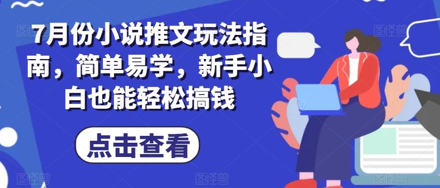 7月份小说推文玩法指南，简单易学，新手小白也能轻松搞钱-一起网创