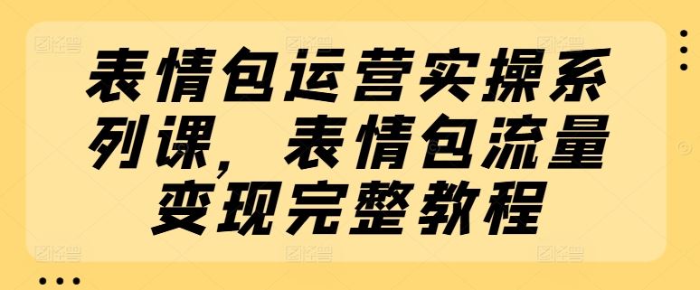 表情包运营实操系列课，表情包流量变现完整教程-一起网创