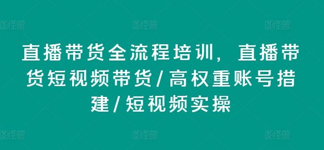 直播带货全流程培训，直播带货短视频带货/高权重账号措建/短视频实操-一起网创
