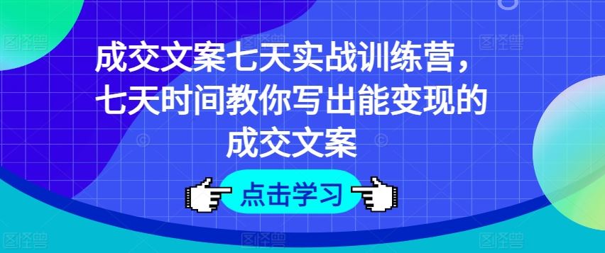 成交文案七天实战训练营，七天时间教你写出能变现的成交文案-一起网创