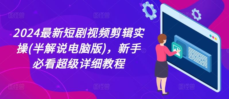 2024最新短剧视频剪辑实操(半解说电脑版)，新手必看超级详细教程-一起网创
