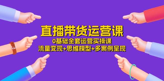 （11513期）直播带货运营课，0基础全套运营实操课 流量变现+思维模型+多案例呈现-34节-一起网创
