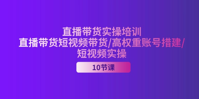 （11512期）2024直播带货实操培训，直播带货短视频带货/高权重账号措建/短视频实操-一起网创