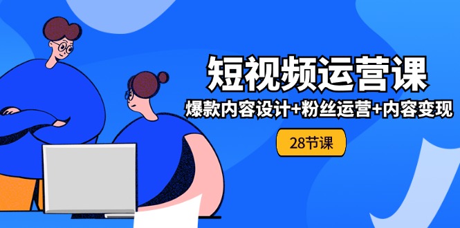 （11514期）0基础学习短视频运营-全套实战课，爆款内容设计+粉丝运营+内容变现(28节)-一起网创