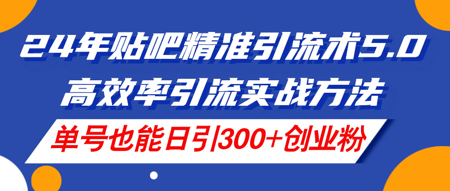 （11520期）24年贴吧精准引流术5.0，高效率引流实战方法，单号也能日引300+创业粉-一起网创