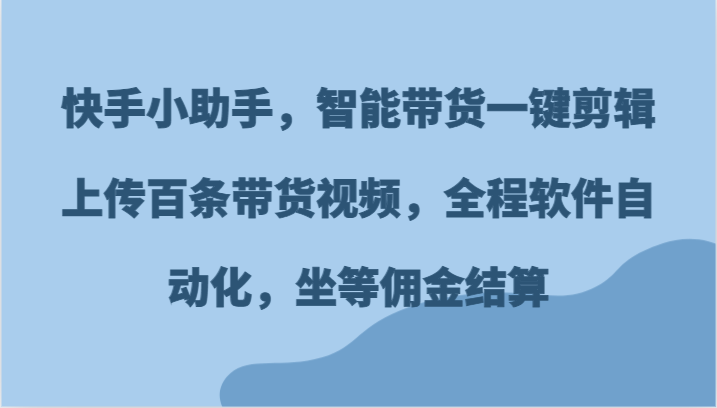 快手小助手，智能带货一键剪辑上传百条带货视频，全程软件自动化，坐等佣金结算-一起网创