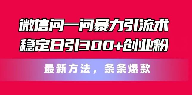微信问一问暴力引流术，稳定日引300+创业粉，最新方法，条条爆款【揭秘】-一起网创