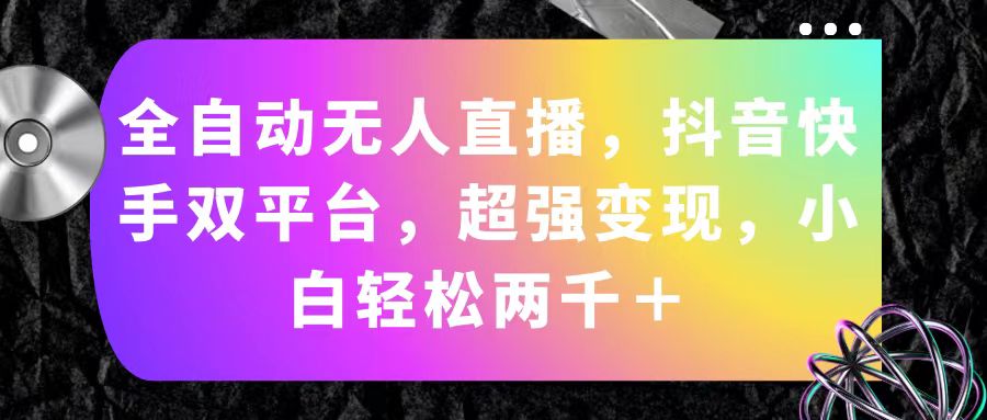 （11523期）全自动无人直播，抖音快手双平台，超强变现，小白轻松两千＋-一起网创