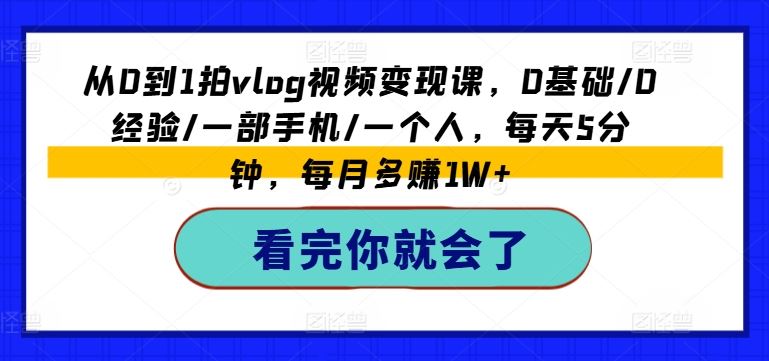从0到1拍vlog视频变现课，0基础/0经验/一部手机/一个人，每天5分钟，每月多赚1W+-一起网创