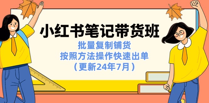 （11529期）小红书笔记-带货班：批量复制铺货，按照方法操作快速出单（更新24年7月）-一起网创