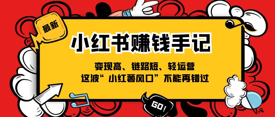 （11531期）小红书-赚钱手记，变现高、链路短、轻运营，这波“小红薯风口”不能再错过-一起网创