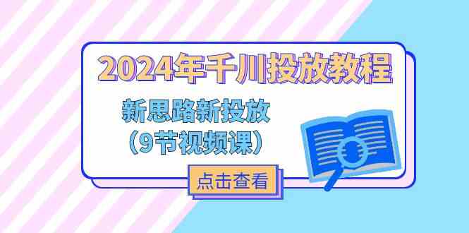 2024年千川投放教程，新思路+新投放（9节视频课）-一起网创
