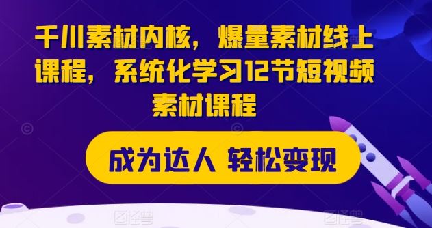千川素材内核，爆量素材线上课程，系统化学习12节短视频素材课程-一起网创