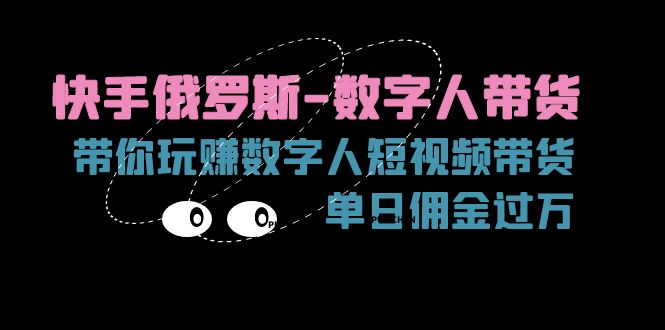 （11553期）快手俄罗斯-数字人带货，带你玩赚数字人短视频带货，单日佣金过万-一起网创