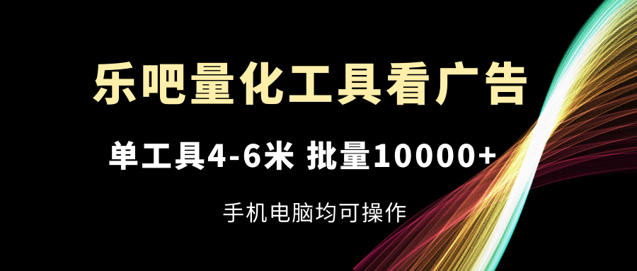 （11555期）乐吧量化工具看广告，单工具4-6米，批量10000+，手机电脑均可操作-一起网创