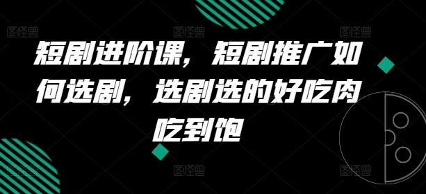 短剧进阶课，短剧推广如何选剧，选剧选的好吃肉吃到饱-一起网创