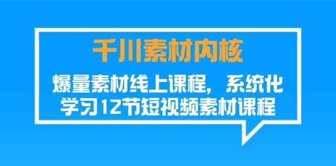 千川素材内核，爆量素材线上课程，系统化学习短视频素材（12节）-一起网创