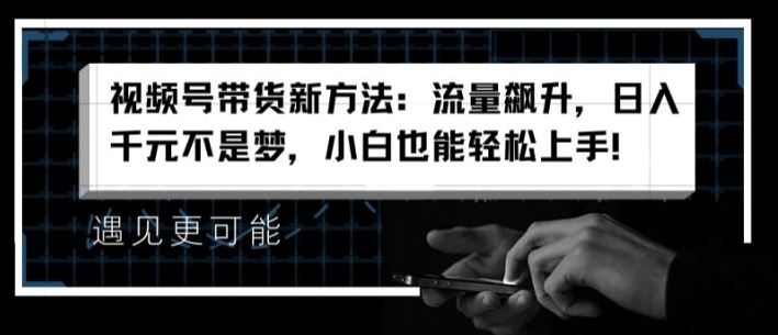 视频号带货新方法：流量飙升，日入千元不是梦，小白也能轻松上手【揭秘】-一起网创