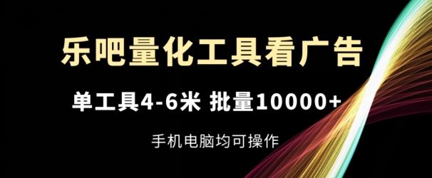 乐吧量化工具看广告，单工具4-6米，批量1w+，手机电脑均可操作【揭秘】-一起网创