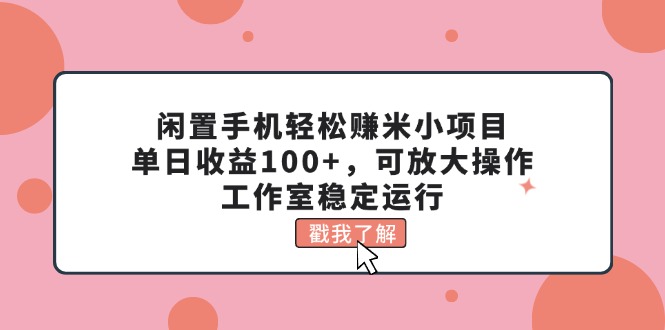 （11562期）闲置手机轻松赚米小项目，单日收益100+，可放大操作，工作室稳定运行-一起网创
