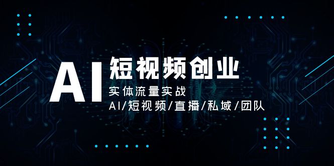 （11566期）AI短视频创业，实体流量实战，AI/短视频/直播/私域/团队-一起网创
