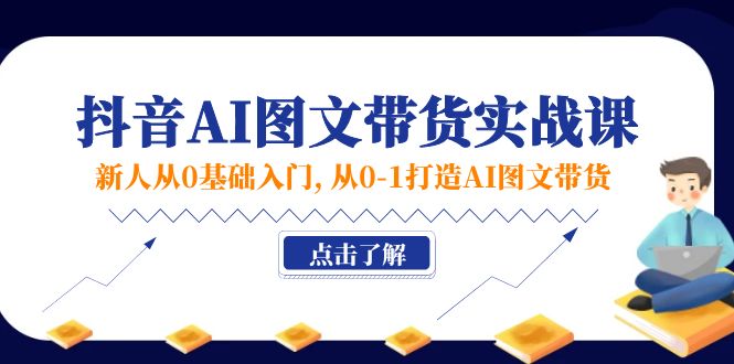 （11567期）新人从0基础入门，抖音-AI图文带货实战课，从0-1打造AI图文带货-一起网创
