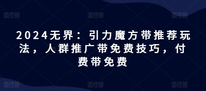 2024无界：引力魔方带推荐玩法，人群推广带免费技巧，付费带免费-一起网创