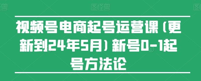 视频号电商起号运营课(更新24年7月)新号0-1起号方法论-一起网创
