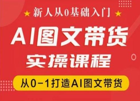 新人从0基础入门，抖音AI图文带货实操课程，从0-1打造AI图文带货-一起网创