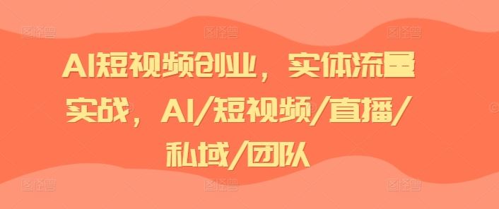 AI短视频创业，实体流量实战，AI/短视频/直播/私域/团队-一起网创