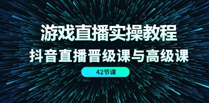 （11568期）游戏直播实操教程，抖音直播晋级课与高级课（42节）-一起网创