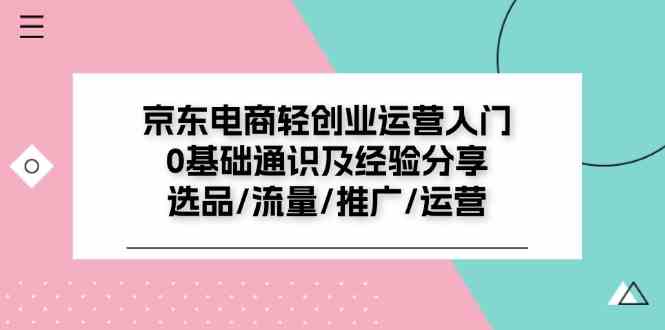 京东电商轻创业运营入门0基础通识及经验分享：选品/流量/推广/运营-一起网创